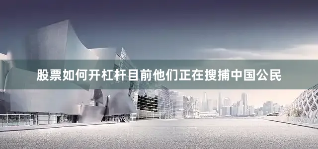 股票如何开杠杆目前他们正在搜捕中国公民