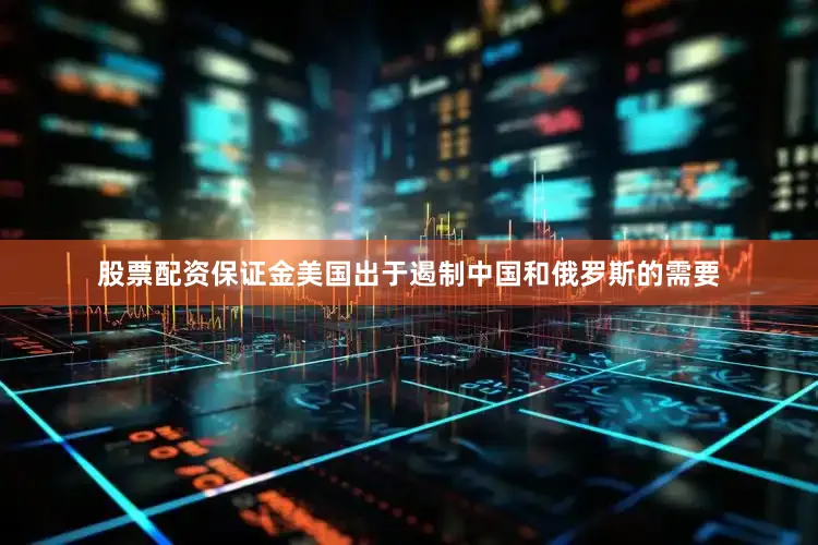 股票配资保证金美国出于遏制中国和俄罗斯的需要