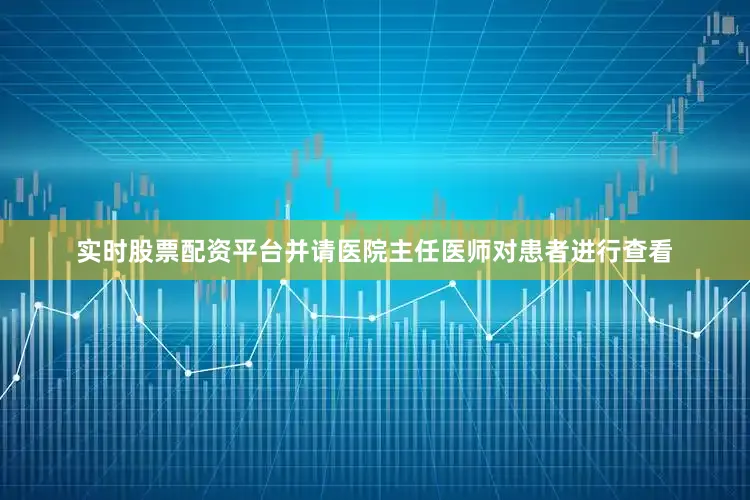 实时股票配资平台并请医院主任医师对患者进行查看