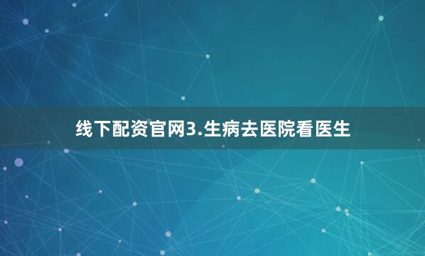 线下配资官网3.生病去医院看医生