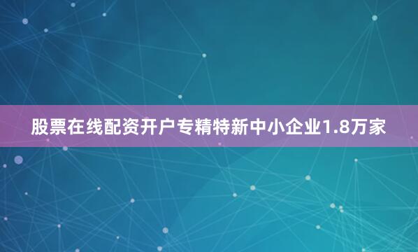 股票在线配资开户专精特新中小企业1.8万家