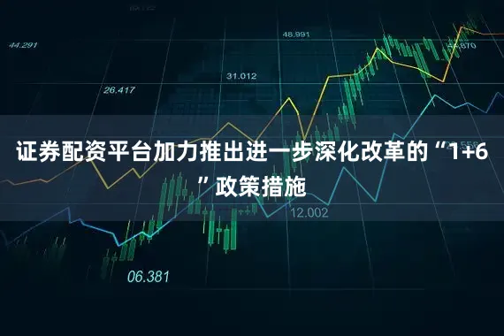 证券配资平台加力推出进一步深化改革的“1+6”政策措施