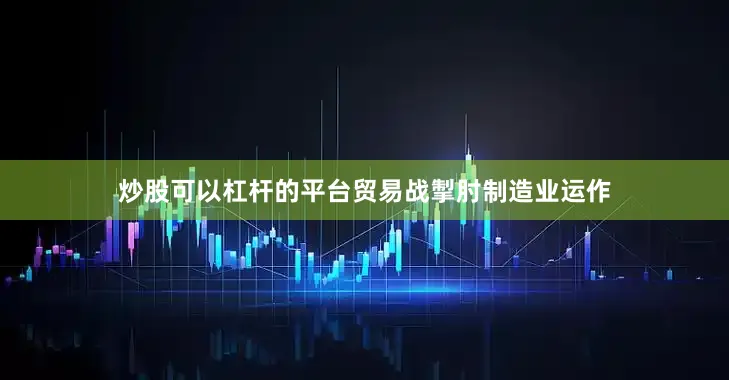 炒股可以杠杆的平台贸易战掣肘制造业运作