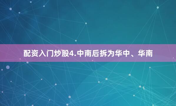 配资入门炒股4.中南后拆为华中、华南