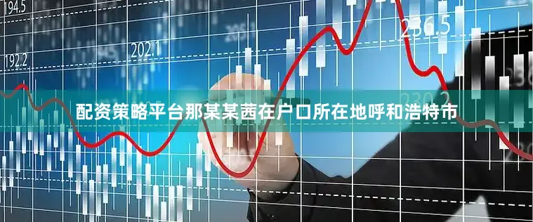 配资策略平台那某某茜在户口所在地呼和浩特市