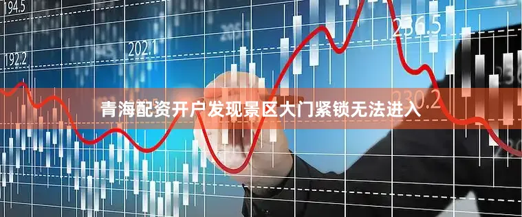 青海配资开户发现景区大门紧锁无法进入
