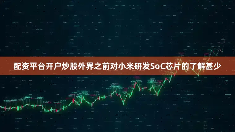 配资平台开户炒股　　外界之前对小米研发SoC芯片的了解甚少