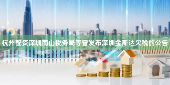 杭州配资深圳南山税务局等曾发布深圳金斯达欠税的公告